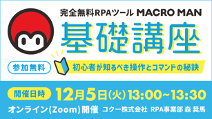 完全無料RPAツールマクロマン(MACROMAN) 基礎講座 初心者が知るべき操作とコマンドの秘訣 参加無料 開催日時 12月5(火) 13:00~13:30 オンライン(zoom) 開催 コクー株式会社 RPA事業部 セールス 森 奨馬