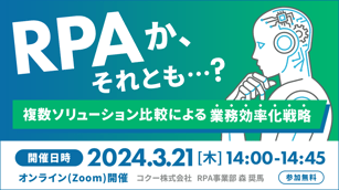 RPAか、それとも? 複数ソリューション比較による業務効率化戦略 開催日時 2024年3月21日木曜日 14時~14時45分 オンラインzoom開催 コクー株式会社 RPA事業部