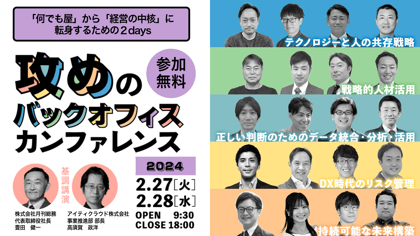 参加無料 何でも屋から経営の中核に転身するための2days 攻めのバックオフィスカンファレンス 2024 2月27日 火曜日 ～ 2月28日 水曜日 OPEN 9:30 CLOSE 18:00