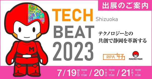 出店のご案内 TECH BEAT 2023 Shizuoka テクノロジーとの共創で静岡を革新する RPA女子 MACROMAN 7/19WED 10:00-17:00 20THU 10:00-17:00 21FRI 10:00-17:00