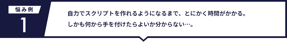 自力でスクリプトを作れるようになるまで、とにかく時間がかかる。 しかも何から手を付けたらよいか分からない…。
