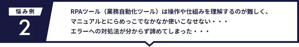 RPAツール（業務自動化ツール）は操作や仕組みを理解するのが難しく、マニュアルとにらめっこでなかなか使いこなせない・・・エラーへの対処法が分からず諦めてしまった・・・