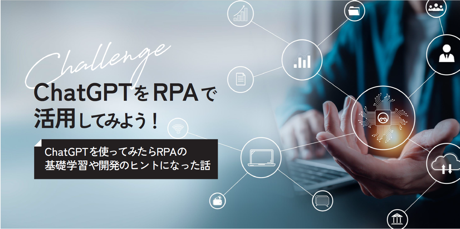 ChatGPTをRPAで活用してみよう！～ChatGPTを使ってみたらRPAの基礎学習や開発のヒントになった話～